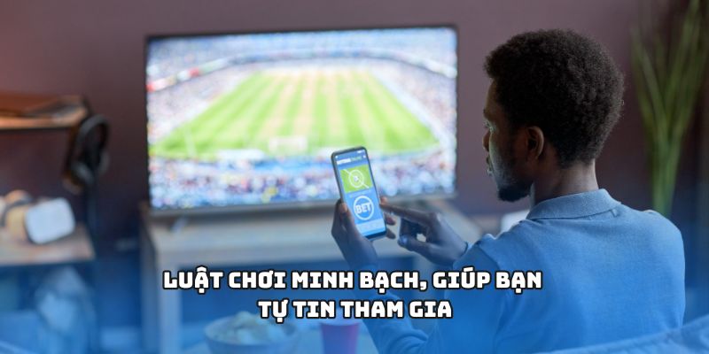 Luật chơi minh bạch, giúp bạn tự tin tham gia