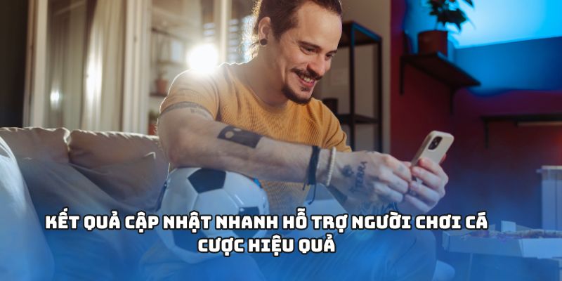 Kết quả cập nhật nhanh hỗ trợ người chơi cá cược hiệu quả